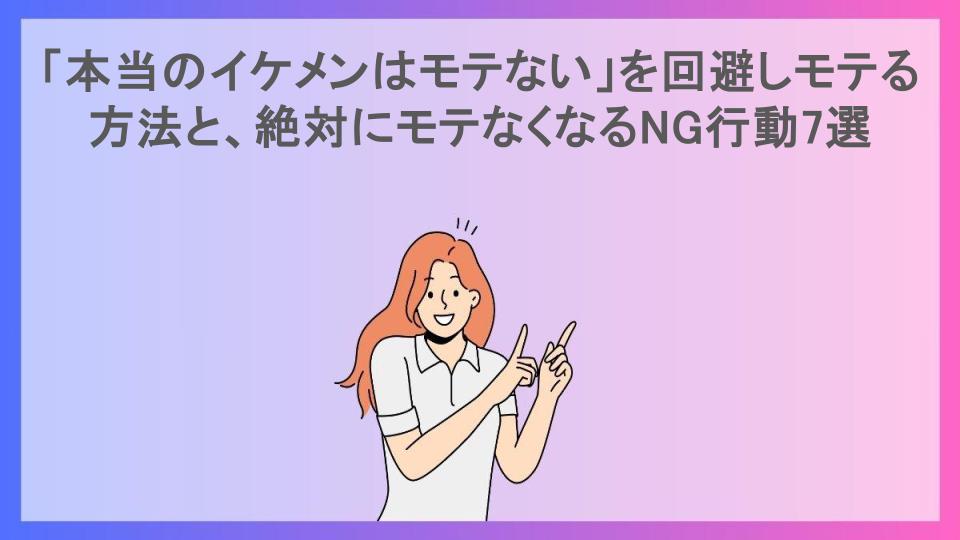 「本当のイケメンはモテない」を回避しモテる方法と、絶対にモテなくなるNG行動7選